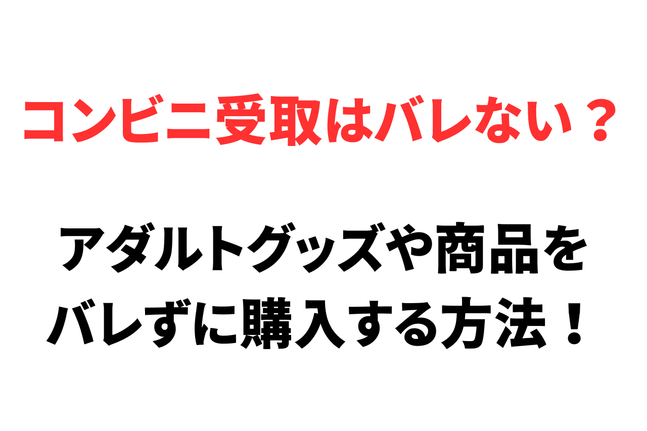 コンビニ受取はバレない？アダルトグッズや商品をバレずに購入する方法！