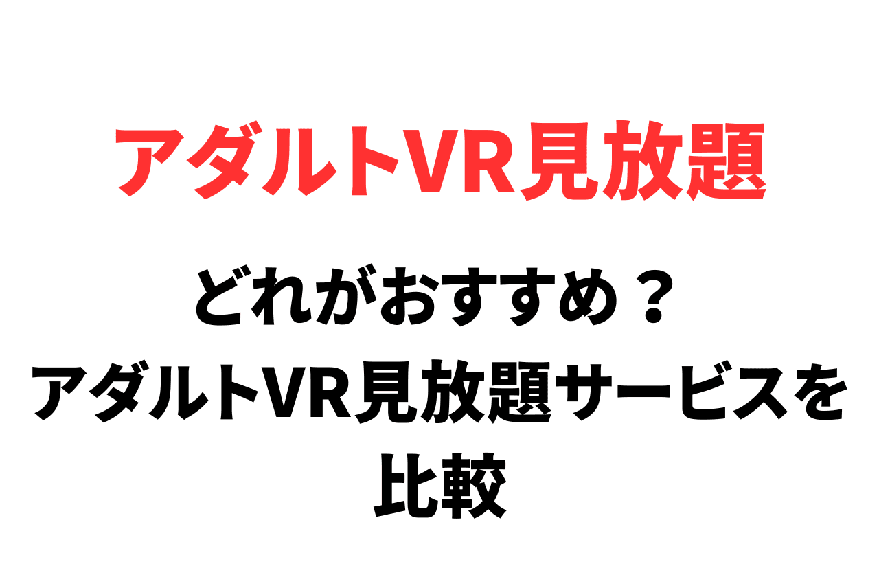 アダルトVR見放題サービスはある？どれがおすすめ？比較してみた。