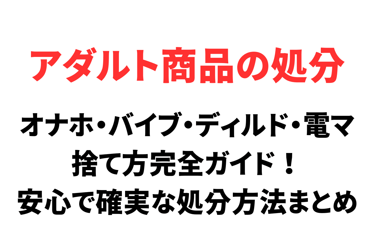 オナホやバイブなどのアダルトグッズ捨て方完全ガイド！安心で確実な処分方法まとめ
