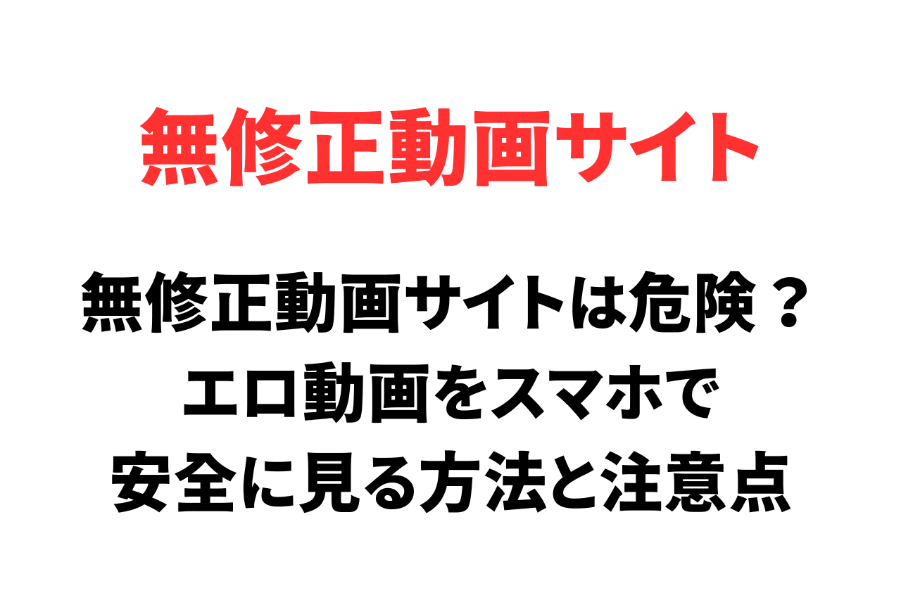 無修正動画サイトは危険？エロ動画をスマホで安全に見る方法と注意点